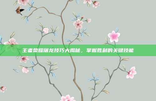 王者荣耀屠龙技巧大揭秘,掌握胜利的关键技能