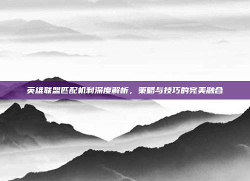 英雄联盟匹配机制深度解析,策略与技巧的完美融合