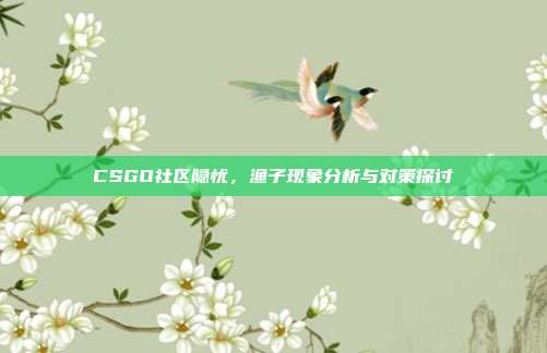 CSGO社区隐忧,渔子现象分析与对策探讨