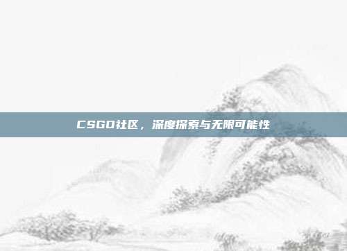 CSGO社区,深度探索与无限可能性