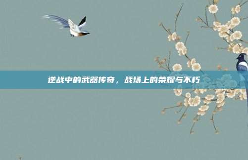 逆战中的武器传奇,战场上的荣耀与不朽