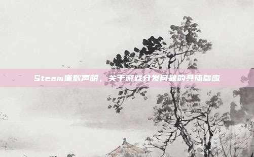 Steam道歉声明,关于游戏分发问题的具体回应