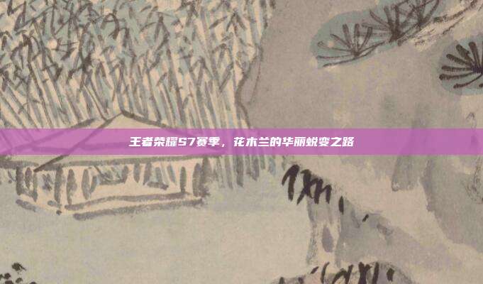 王者荣耀S7赛季,花木兰的华丽蜕变之路