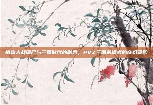 植物大战僵尸与三国时代的融合,PVZ三国杀模式的奇幻冒险