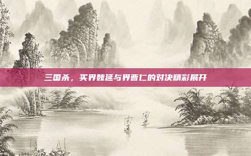 三国杀,买界魏延与界曹仁的对决精彩展开