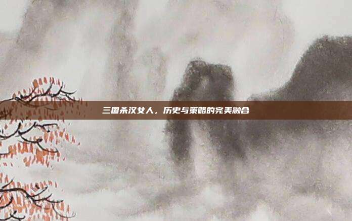 三国杀汉女人,历史与策略的完美融合