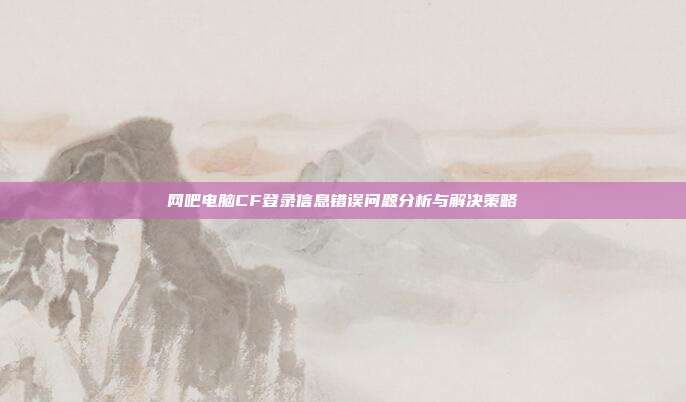 网吧电脑CF登录信息错误问题分析与解决策略