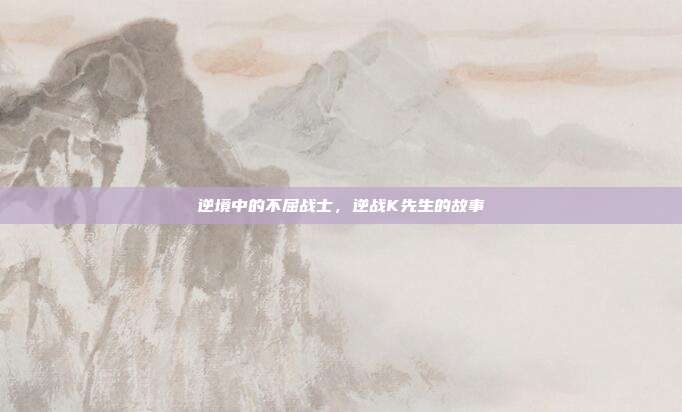 逆境中的不屈战士,逆战K先生的故事