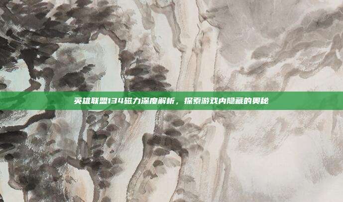 英雄联盟134磁力深度解析,探索游戏内隐藏的奥秘