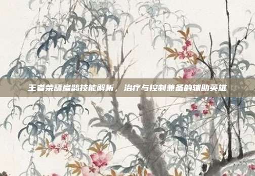 王者荣耀扁鹊技能解析,治疗与控制兼备的辅助英雄