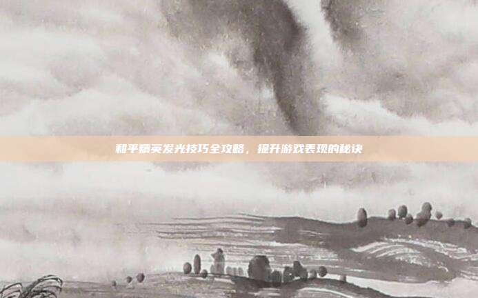 和平精英发光技巧全攻略,提升游戏表现的秘诀