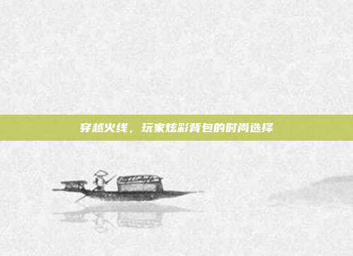 穿越火线,玩家炫彩背包的时尚选择