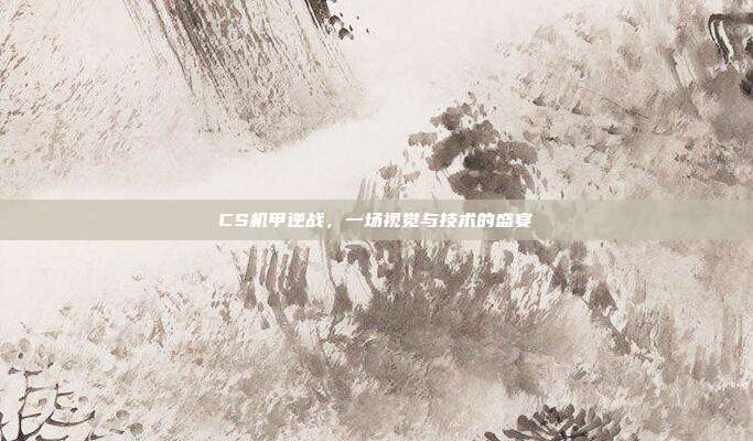 CS机甲逆战,一场视觉与技术的盛宴