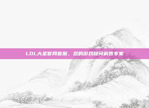 LOL大圣官网客服,您的游戏疑问解答专家