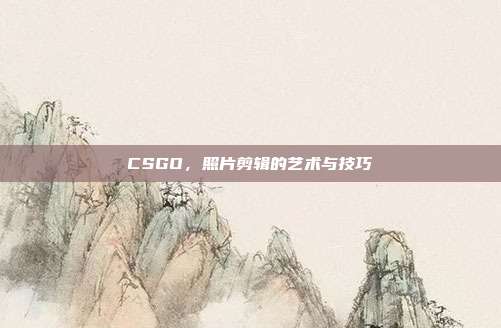 CSGO,照片剪辑的艺术与技巧