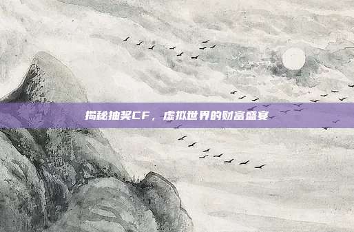 揭秘抽奖CF,虚拟世界的财富盛宴
