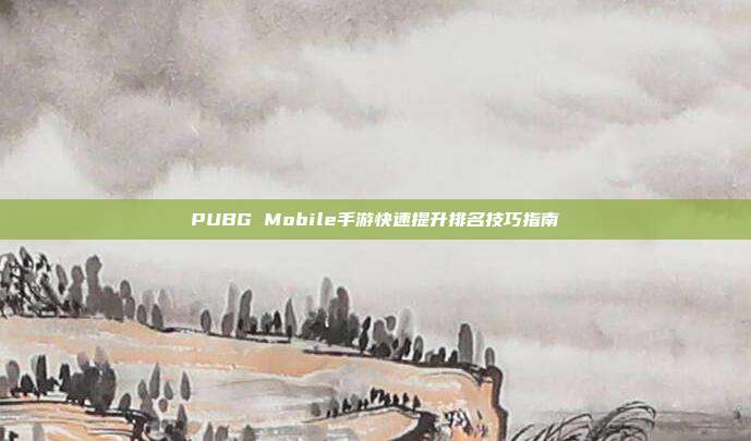 PUBG Mobile手游快速提升排名技巧指南