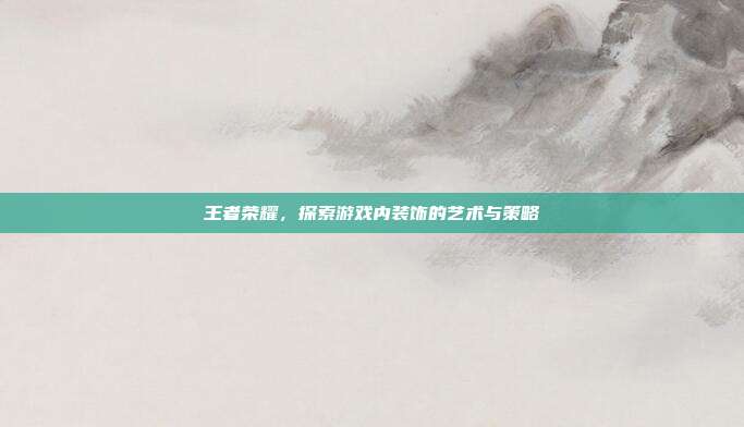 王者荣耀,探索游戏内装饰的艺术与策略