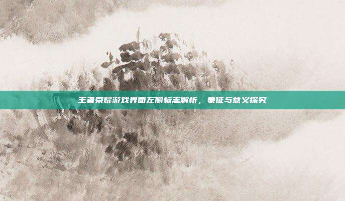 王者荣耀游戏界面左侧标志解析,象征与意义探究