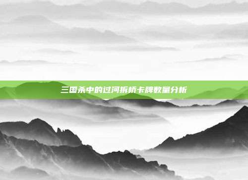 三国杀中的过河拆桥卡牌数量分析