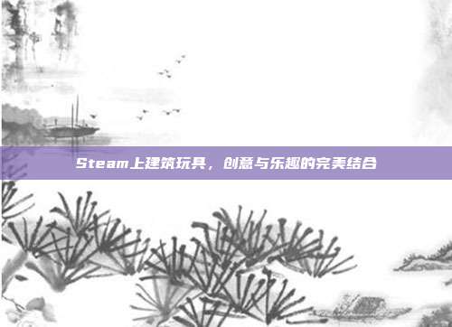 Steam上建筑玩具,创意与乐趣的完美结合