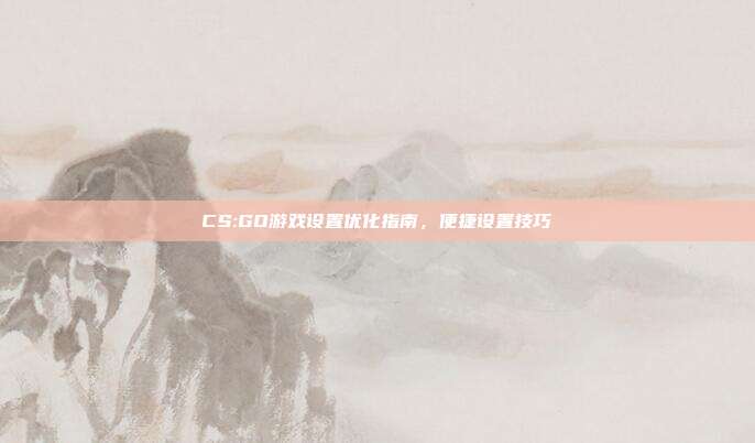CS:GO游戏设置优化指南,便捷设置技巧