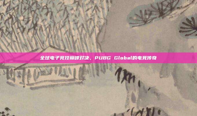 全球电子竞技巅峰对决,PUBG Global的电竞传奇