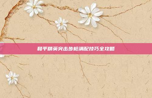 和平精英突击步枪满配技巧全攻略