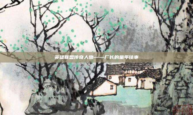 英雄联盟传奇人物——厂长的童年往事