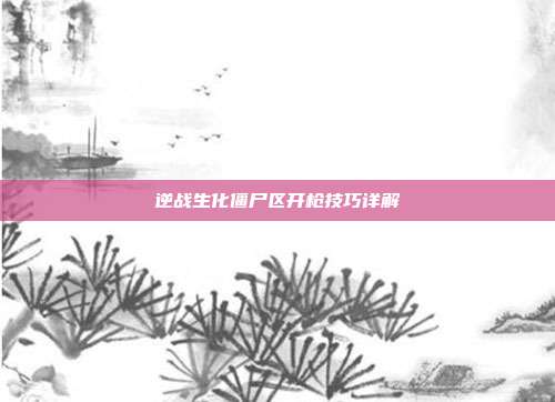 逆战生化僵尸区开枪技巧详解