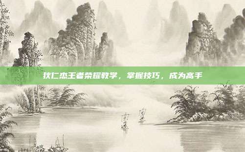 狄仁杰王者荣耀教学,掌握技巧,成为高手