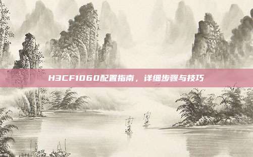 H3CF1060配置指南,详细步骤与技巧