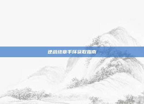 逆战终章手环获取指南
