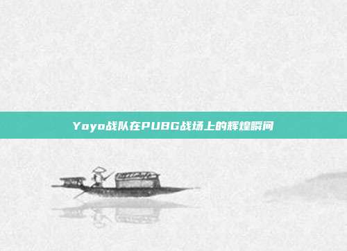 Yoyo战队在PUBG战场上的辉煌瞬间