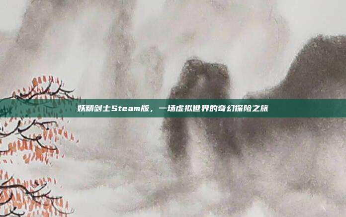 妖精剑士Steam版,一场虚拟世界的奇幻探险之旅