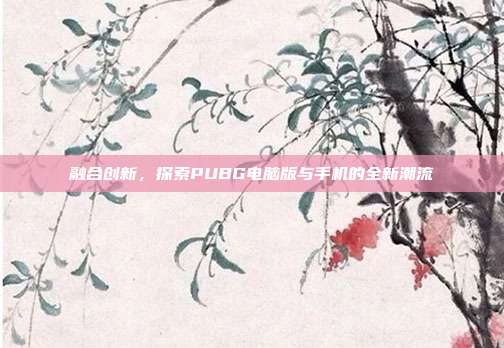 融合创新,探索PUBG电脑版与手机的全新潮流