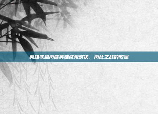 英雄联盟肉盾英雄终极对决,肉比之战的较量