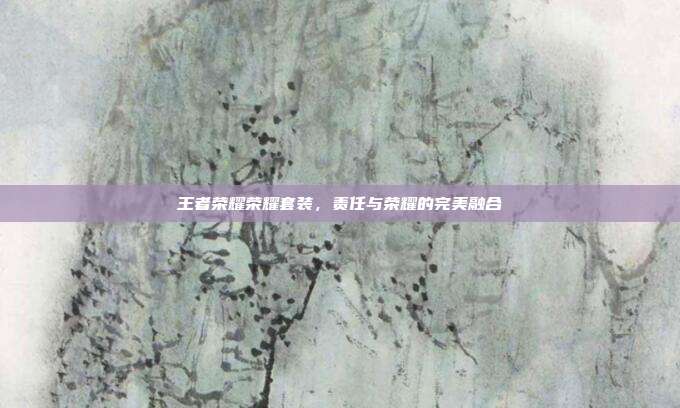 王者荣耀荣耀套装,责任与荣耀的完美融合