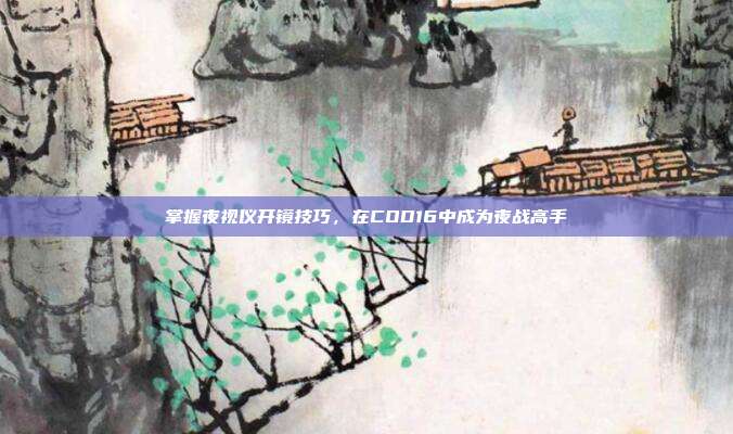 掌握夜视仪开镜技巧,在COD16中成为夜战高手