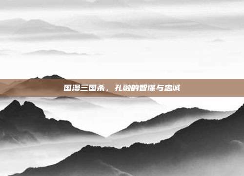 国漫三国杀,孔融的智谋与忠诚