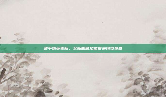 和平精英更新,全新眼睛功能带来视觉革命
