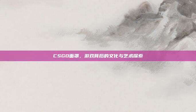 CSGO面罩,游戏背后的文化与艺术探索