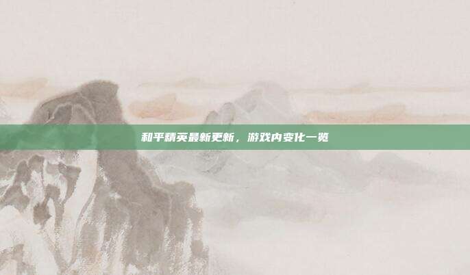 和平精英最新更新,游戏内变化一览