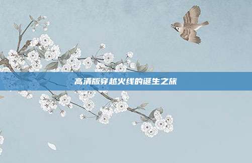 高清版穿越火线的诞生之旅