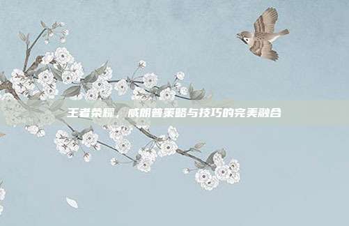 王者荣耀,威朗普策略与技巧的完美融合