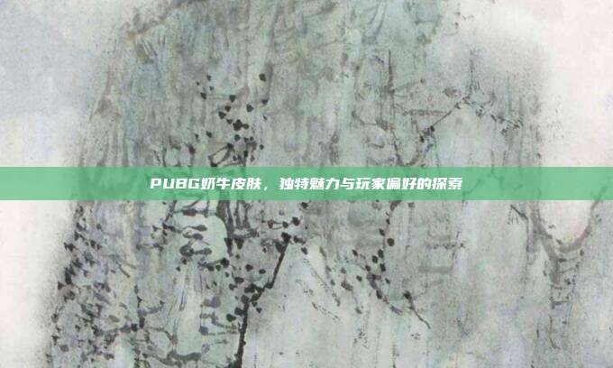 PUBG奶牛皮肤,独特魅力与玩家偏好的探索