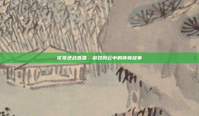 花哥逆战直播,游戏风云中的传奇故事