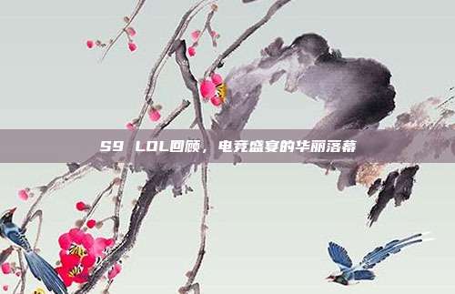 S9 LOL回顾,电竞盛宴的华丽落幕