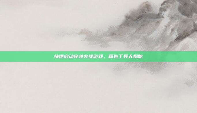 快速启动穿越火线游戏,精选工具大揭秘
