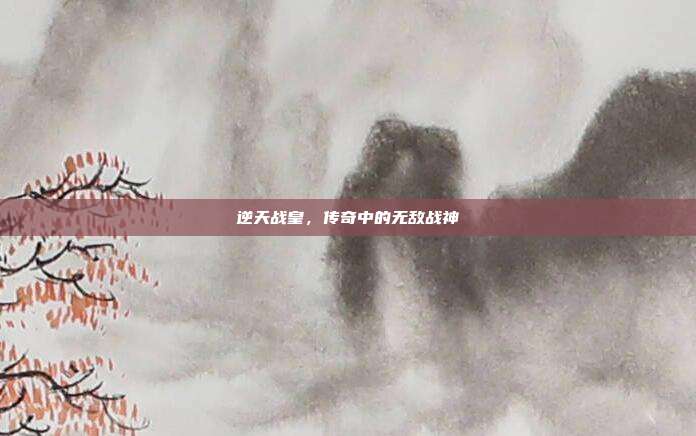 逆天战皇,传奇中的无敌战神